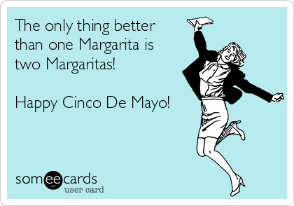 The only thing better 
than one Margarita is
two Margaritas! 

Happy Cinco De Mayo!