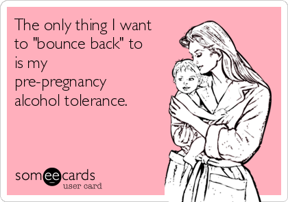 The only thing I want
to "bounce back" to
is my
pre-pregnancy
alcohol tolerance.