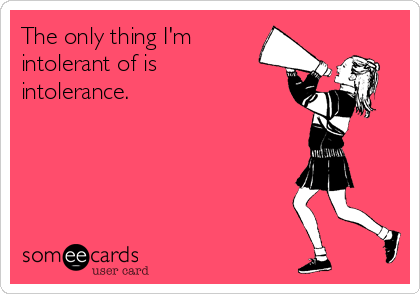 The only thing I'm 
intolerant of is
intolerance.