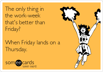 The only thing in
the work-week
that's better than
Friday? 

When Friday lands on a
Thursday.