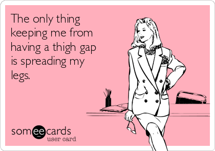 The only thing
keeping me from
having a thigh gap
is spreading my
legs.