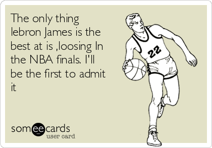 The only thing
lebron James is the
best at is ,loosing In
the NBA finals. I'll
be the first to admit
it  