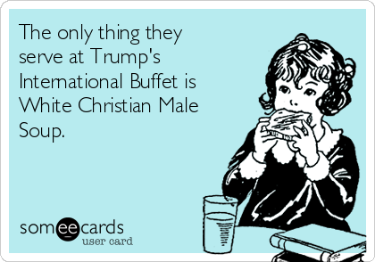 The only thing they
serve at Trump's
International Buffet is
White Christian Male
Soup. 