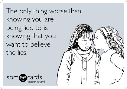 The only thing worse than
knowing you are
being lied to is
knowing that you
want to believe
the lies.
