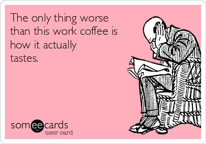 The only thing worse
than this work coffee is
how it actually
tastes. 

