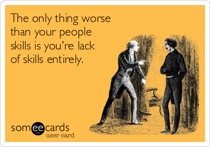 The only thing worse
than your people
skills is you're lack
of skills entirely. 