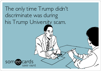 The only time Trump didn't
discriminate was during 
his Trump University scam. 