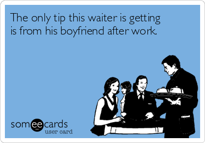 The only tip this waiter is getting
is from his boyfriend after work. 