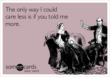 The only way I could
care less is if you told me
more.