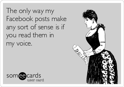 The only way my
Facebook posts make
any sort of sense is if
you read them in
my voice.