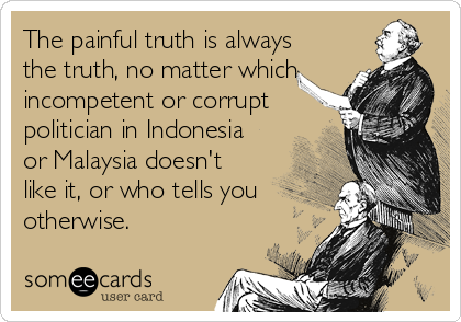 The painful truth is always
the truth, no matter which
incompetent or corrupt
politician in Indonesia
or Malaysia doesn't
like it, or who tells you
otherwise.