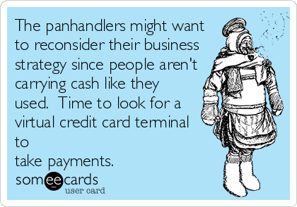 The panhandlers might want
to reconsider their business
strategy since people aren't
carrying cash like they
used.  Time to look for a
virtual credit card terminal
to 
take payments.  