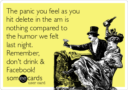 The panic you feel as you
hit delete in the am is
nothing compared to
the humor we felt
last night.
Remember,
don't drink &
Facebook!