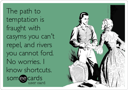 The path to
temptation is
fraught with
casyms you can't
repel, and rivers
you cannot ford.
No worries. I
know shortcuts.