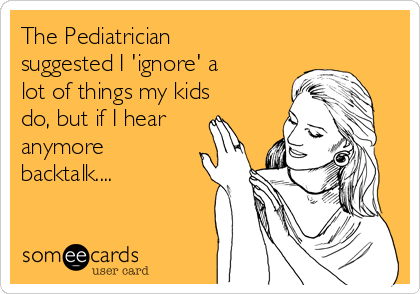 The Pediatrician
suggested I 'ignore' a
lot of things my kids
do, but if I hear
anymore
backtalk.... 