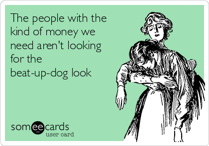 The people with the
kind of money we
need aren't looking
for the
beat-up-dog look
