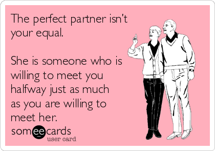 The perfect partner isn’t
your equal. 

She is someone who is
willing to meet you
halfway just as much
as you are willing to
meet her.