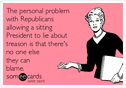 The personal problem
with Republicans
allowing a sitting
President to lie about
treason is that there's
no one else
they can
blame.