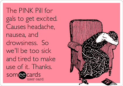 The PINK Pill for
gals to get excited.
Causes headache,
nausea, and
drowsiness.  So
we'll be too sick
and tired to make
use of it. Thanks.