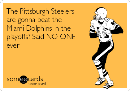 The Pittsburgh Steelers
are gonna beat the
Miami Dolphins in the
playoffs? Said NO ONE
ever