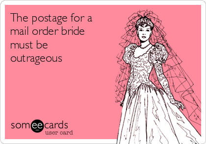 The postage for a
mail order bride
must be
outrageous