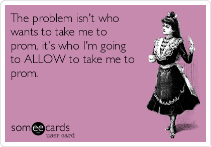 The problem isn't who
wants to take me to
prom, it's who I'm going
to ALLOW to take me to
prom.
