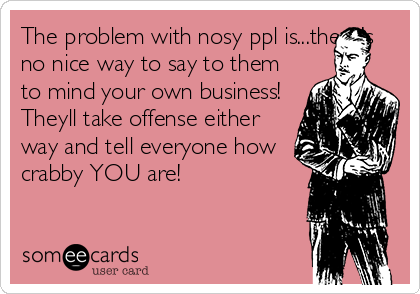 The problem with nosy ppl is...there's
no nice way to say to them
to mind your own business!
Theyll take offense either
way and tell everyone how
crabby YOU are!
