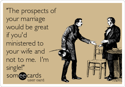 "The prospects of
your marriage
would be great
if you'd
ministered to
your wife and
not to me.  I'm 
single!"