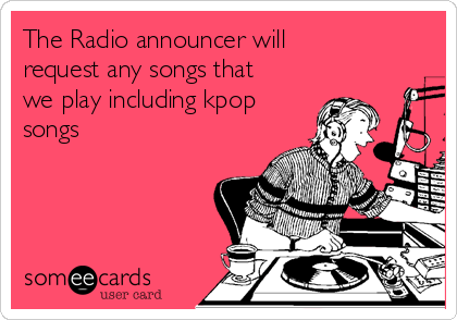 The Radio announcer will
request any songs that
we play including kpop
songs