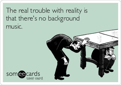 The real trouble with reality is
that there's no background
music.