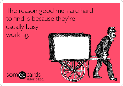 The reason good men are hard
to find is because they're
usually busy
working.