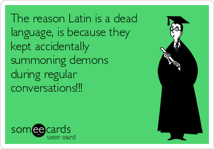 The reason Latin is a dead
language, is because they
kept accidentally
summoning demons
during regular
conversations!!!