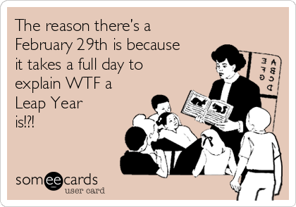 The reason there’s a 
February 29th is because
it takes a full day to
explain WTF a 
Leap Year
is!?!