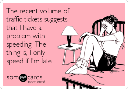 The recent volume of
traffic tickets suggests
that I have a
problem with
speeding. The
thing is, I only
speed if I'm late