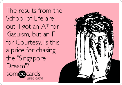 The results from the
School of Life are
out: I got an A* for
Kiasuism, but an F
for Courtesy. Is this 
a price for chasing
the "Singapore
Dream"?