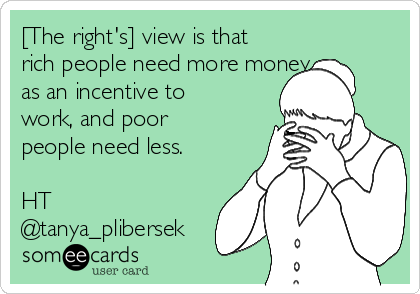 [The right's] view is that
rich people need more money 
as an incentive to
work, and poor
people need less.

HT
@tanya_plibersek