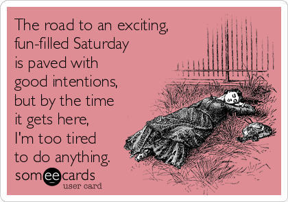 The road to an exciting,
fun-filled Saturday
is paved with
good intentions,
but by the time
it gets here,
I'm too tired
to do anything.