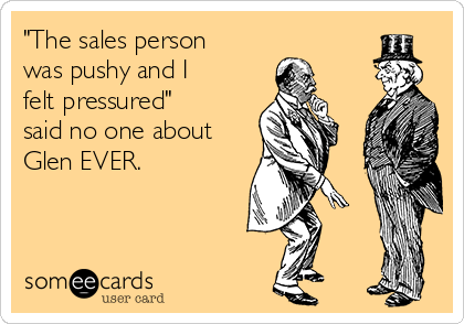 "The sales person
was pushy and I
felt pressured"
said no one about
Glen EVER.