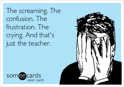 The screaming. The
confusion. The
frustration. The
crying. And that's
just the teacher.