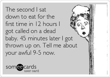 The second I sat
down to eat for the
first time in 12 hours I
got called on a dead
baby. 45 minutes later I got
thrown up on. Tell me about
your awful 9-5 now. 