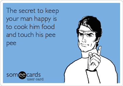 The secret to keep
your man happy is
to cook him food
and touch his pee
pee