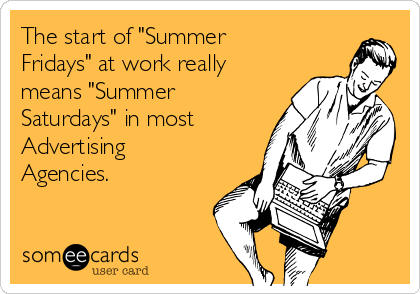 The start of "Summer
Fridays" at work really
means "Summer
Saturdays" in most
Advertising
Agencies.