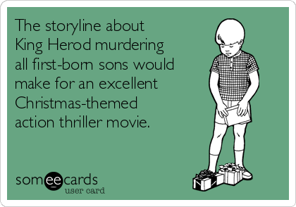 The storyline about 
King Herod murdering
all first-born sons would
make for an excellent
Christmas-themed
action thriller movie. 