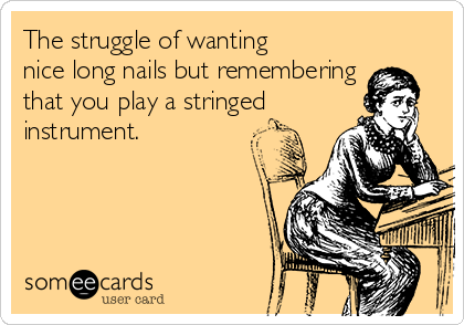 The struggle of wanting
nice long nails but remembering
that you play a stringed
instrument. 