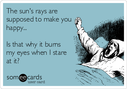 The sun's rays are
supposed to make you
happy...

Is that why it burns
my eyes when I stare
at it?