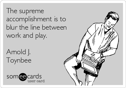 The supreme
accomplishment is to
blur the line between
work and play.

Arnold J.
Toynbee
