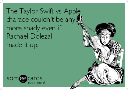 The Taylor Swift vs Apple
charade couldn't be any
more shady even if
Rachael Dolezal
made it up. 