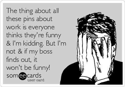 The thing about all
these pins about
work is everyone
thinks they're funny
& I'm kidding. But I'm
not & if my boss
finds out, it
won't be funny!