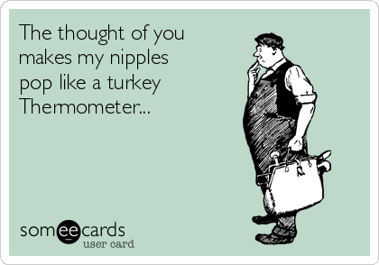 The thought of you
makes my nipples
pop like a turkey
Thermometer...   