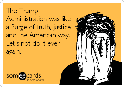 The Trump
Administration was like
a Purge of truth, justice,
and the American way. 
Let's not do it ever
again.